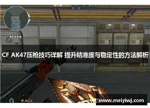CF AK47压枪技巧详解 提升精准度与稳定性的方法解析