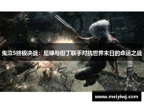 鬼泣5终极决战：尼禄与但丁联手对抗世界末日的命运之战