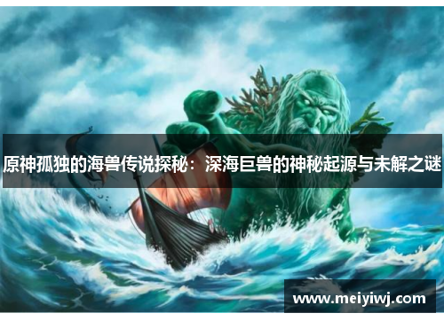 原神孤独的海兽传说探秘：深海巨兽的神秘起源与未解之谜