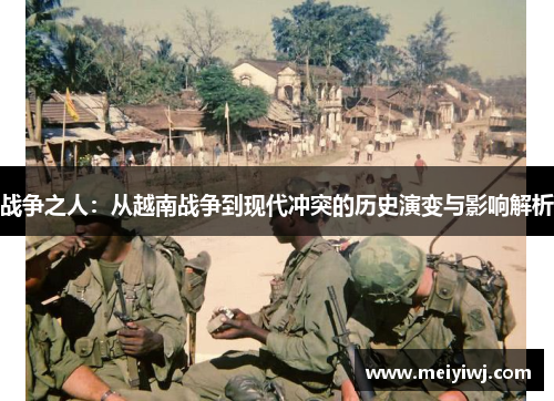 战争之人：从越南战争到现代冲突的历史演变与影响解析